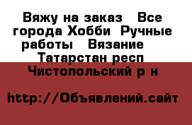 Вяжу на заказ - Все города Хобби. Ручные работы » Вязание   . Татарстан респ.,Чистопольский р-н